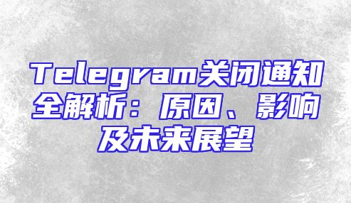 Telegram关闭通知全解析：原因、影响及未来展望