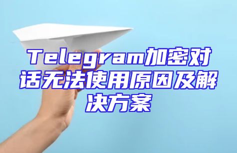 Telegram加密对话无法使用原因及解决方案