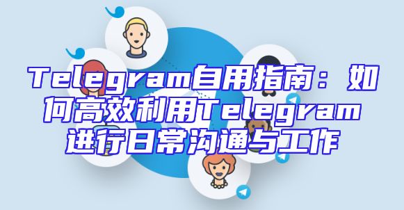 Telegram自用指南：如何高效利用Telegram进行日常沟通与工作