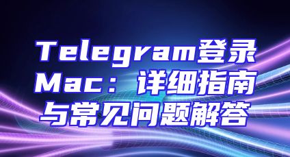 Telegram登录Mac：详细指南与常见问题解答