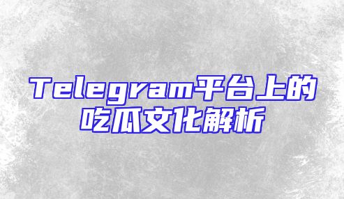 Telegram平台上的吃瓜文化解析