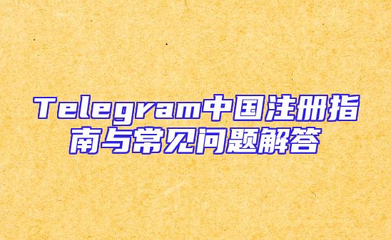 Telegram中国注册指南与常见问题解答