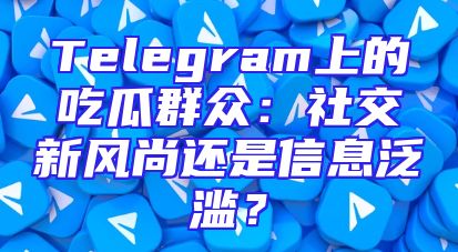 Telegram上的吃瓜群众：社交新风尚还是信息泛滥？