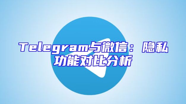 Telegram与微信：隐私功能对比分析