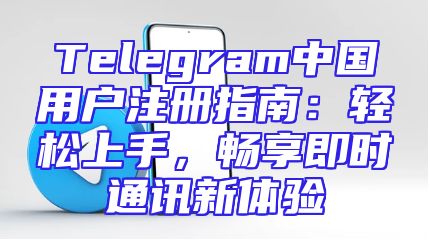 Telegram中国用户注册指南：轻松上手，畅享即时通讯新体验