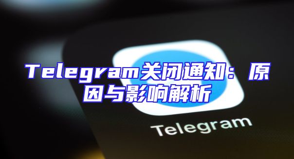 Telegram关闭通知：原因与影响解析