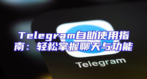 Telegram自助使用指南：轻松掌握聊天与功能