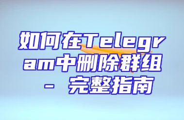 如何在Telegram中删除群组 - 完整指南