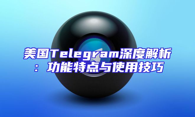 美国Telegram深度解析：功能特点与使用技巧