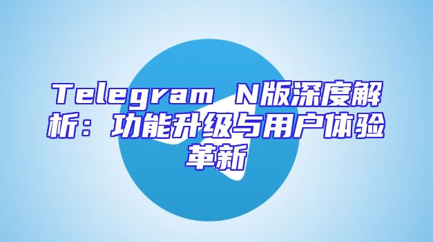 Telegram N版深度解析：功能升级与用户体验革新
