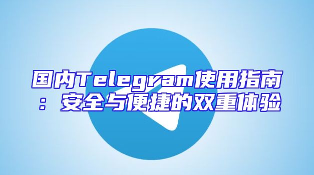 国内Telegram使用指南：安全与便捷的双重体验