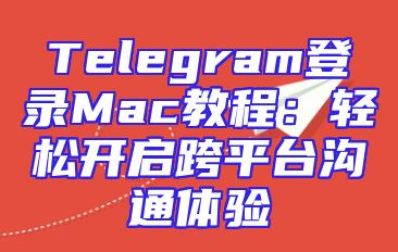 Telegram登录Mac教程：轻松开启跨平台沟通体验