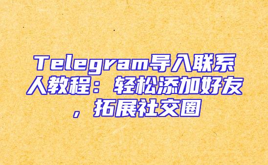 Telegram导入联系人教程：轻松添加好友，拓展社交圈