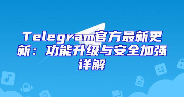 Telegram官方最新更新：功能升级与安全加强详解