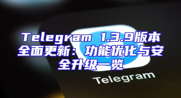 Telegram 1.3.9版本全面更新：功能优化与安全升级一览