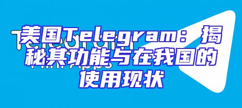 美国Telegram：揭秘其功能与在我国的使用现状