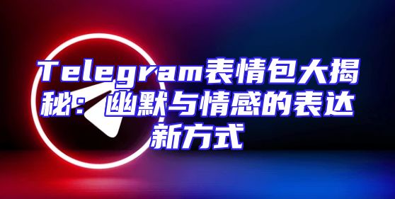 Telegram表情包大揭秘：幽默与情感的表达新方式