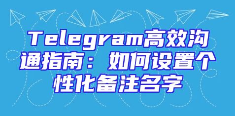 Telegram高效沟通指南：如何设置个性化备注名字