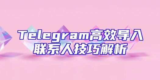 Telegram高效导入联系人技巧解析