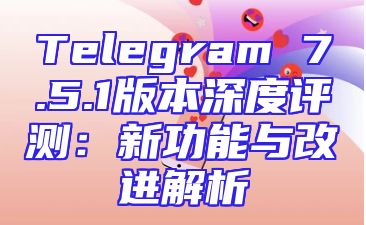 Telegram 7.5.1版本深度评测：新功能与改进解析