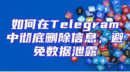 如何在Telegram中彻底删除信息，避免数据泄露