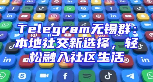 Telegram无锡群：本地社交新选择，轻松融入社区生活