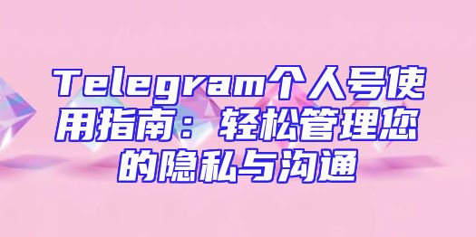 Telegram个人号使用指南：轻松管理您的隐私与沟通