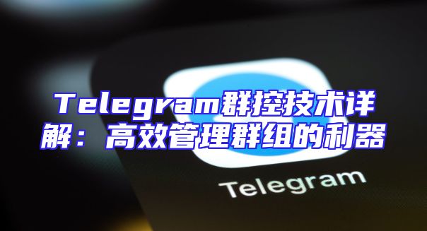 Telegram群控技术详解：高效管理群组的利器