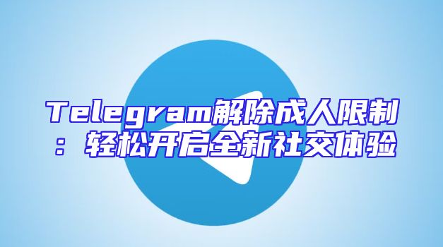 Telegram解除成人限制：轻松开启全新社交体验