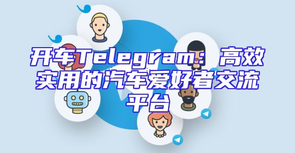 开车Telegram：高效实用的汽车爱好者交流平台