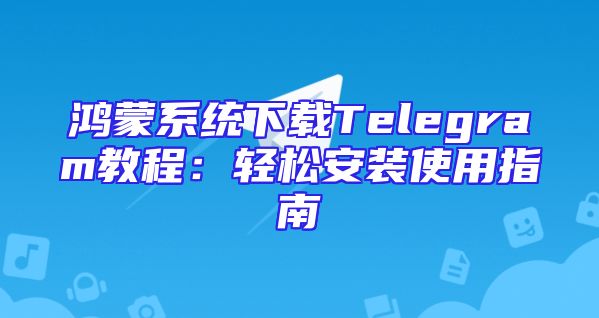 鸿蒙系统下载Telegram教程：轻松安装使用指南
