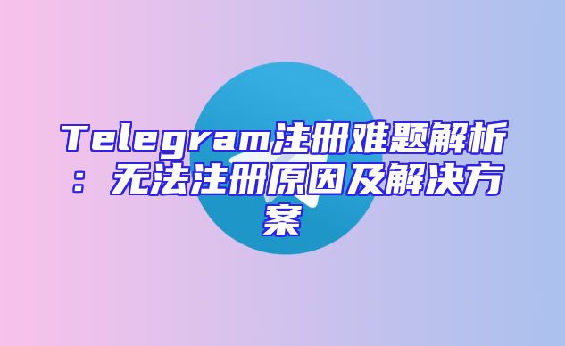 Telegram注册难题解析：无法注册原因及解决方案