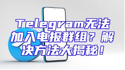 Telegram无法加入电报群组？解决方法大揭秘！