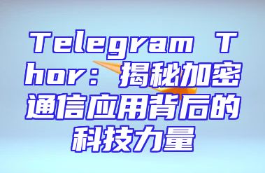Telegram Thor：揭秘加密通信应用背后的科技力量