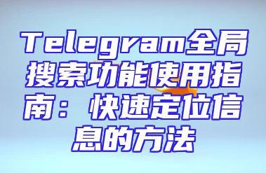 Telegram全局搜索功能使用指南：快速定位信息的方法