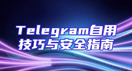 Telegram自用技巧与安全指南