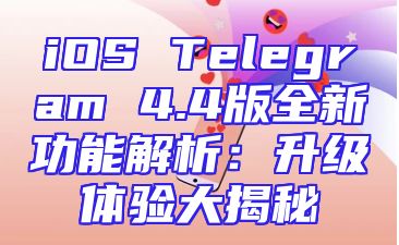 iOS Telegram 4.4版全新功能解析：升级体验大揭秘