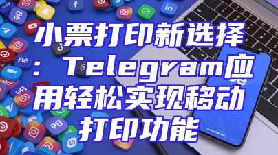 小票打印新选择：Telegram应用轻松实现移动打印功能