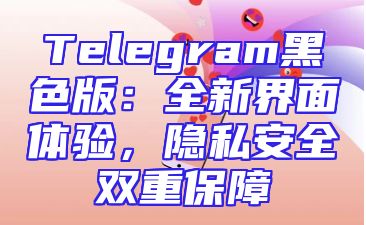 Telegram黑色版：全新界面体验，隐私安全双重保障